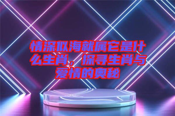 情深似海就屬它是什么生肖，探尋生肖與愛情的奧秘