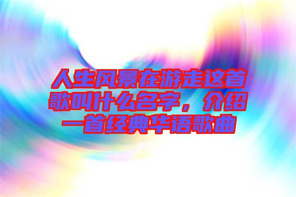 人生風景在游走這首歌叫什么名字，介紹一首經典華語歌曲