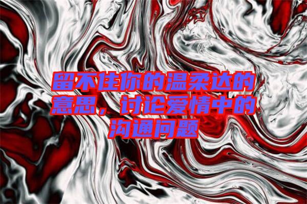 留不住你的溫柔達的意思，討論愛情中的溝通問題