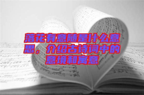 落花有意隨是什么意思，介紹古詩詞中的意境和寓意