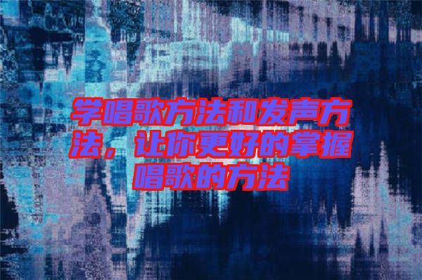 學唱歌方法和發聲方法，讓你更好的掌握唱歌的方法