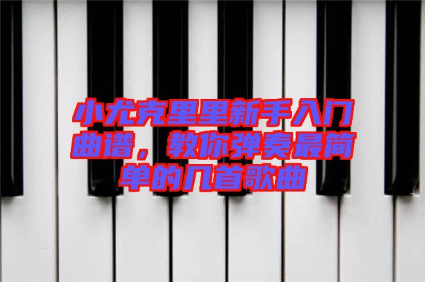 小尤克里里新手入門曲譜，教你彈奏最簡單的幾首歌曲