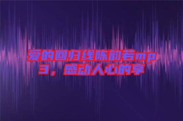 愛的回歸線陳韻若mp3，感動(dòng)人心的享