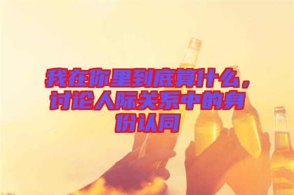 我在你里到底算什么，討論人際關系中的身份認同