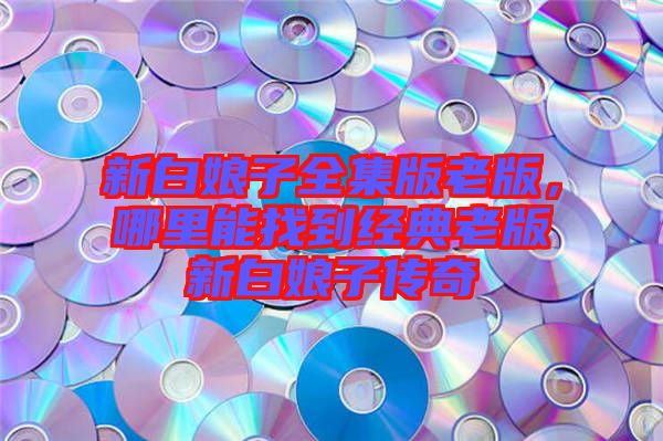 新白娘子全集版老版，哪里能找到經(jīng)典老版新白娘子傳奇