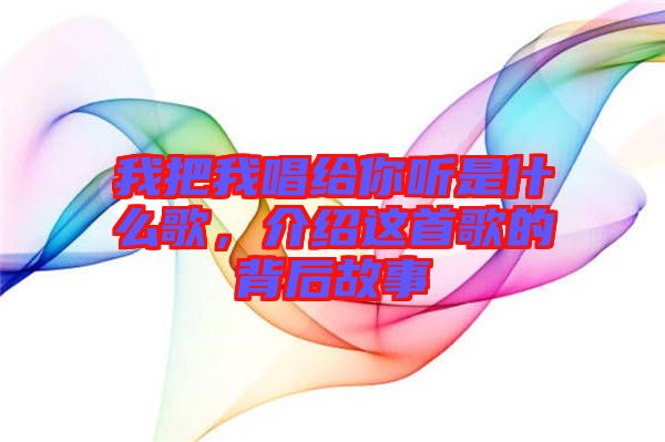 我把我唱給你聽是什么歌，介紹這首歌的背后故事