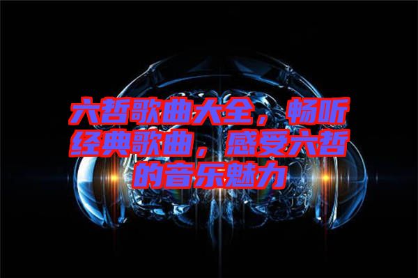 六哲歌曲大全，暢聽經(jīng)典歌曲，感受六哲的音樂魅力