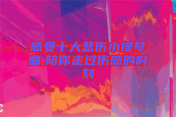 感受十大悲傷小提琴曲,陪你走過傷感的時刻