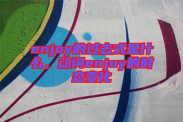 enjoy的過去式是什么，動詞enjoy的時態變化