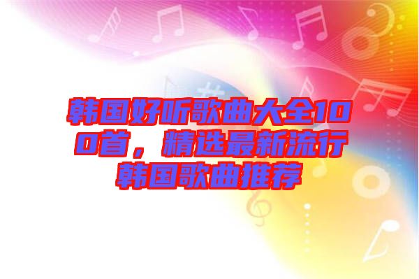 韓國(guó)好聽(tīng)歌曲大全100首，精選最新流行韓國(guó)歌曲推薦