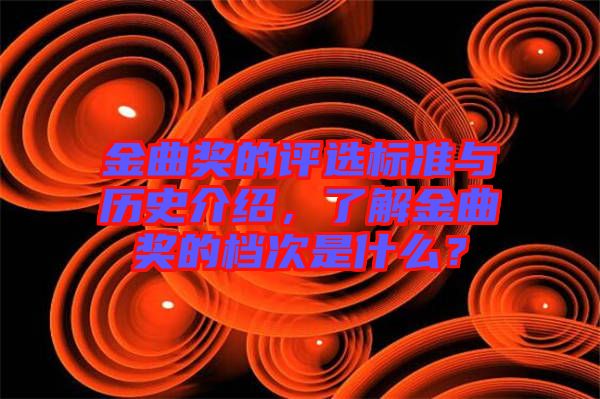 金曲獎的評選標準與歷史介紹，了解金曲獎的檔次是什么？