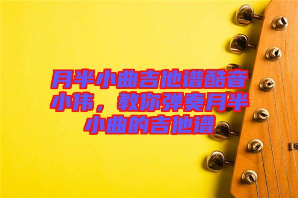 月半小曲吉他譜酷音小偉，教你彈奏月半小曲的吉他譜