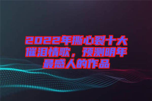 2022年撕心裂十大催淚情歌，預(yù)測(cè)明年最感人的作品