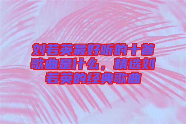 劉若英最好聽的十首歌曲是什么，精選劉若英的經典歌曲