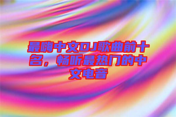 最嗨中文DJ歌曲前十名，暢聽最熱門的中文電音