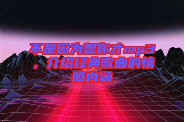 不是因為想你才mp3，介紹經典歌曲的情感內涵