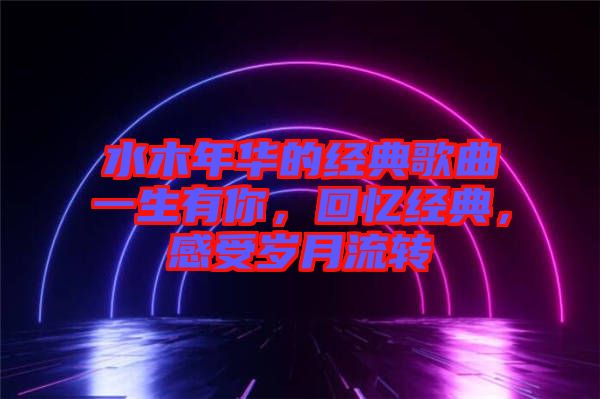 水木年華的經典歌曲一生有你，回憶經典，感受歲月流轉