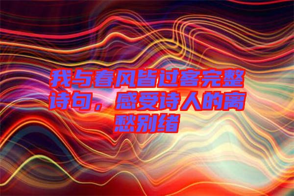 我與春風皆過客完整詩句，感受詩人的離愁別緒