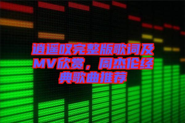 逍遙嘆完整版歌詞及MV欣賞，周杰倫經典歌曲推薦