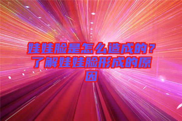 娃娃臉是怎么造成的？了解娃娃臉形成的原因