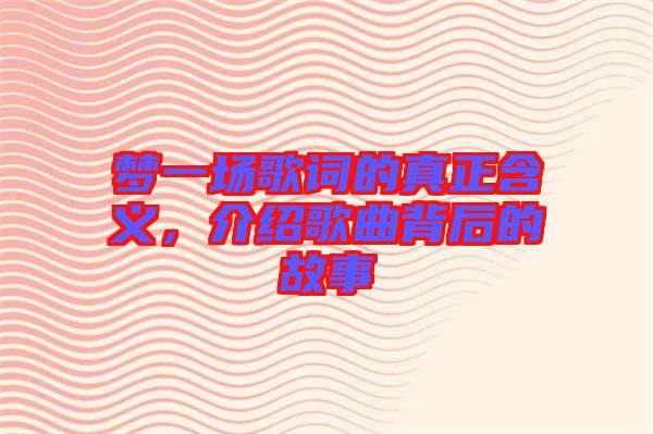 夢(mèng)一場(chǎng)歌詞的真正含義，介紹歌曲背后的故事