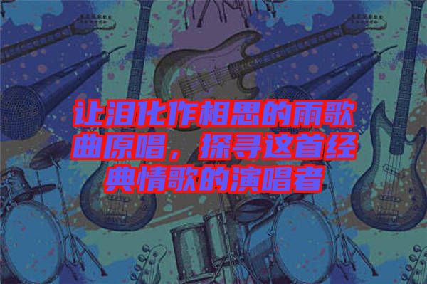 讓淚化作相思的雨歌曲原唱，探尋這首經典情歌的演唱者