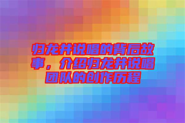 歸龍井說唱的背后故事，介紹歸龍井說唱團隊的創(chuàng)作歷程