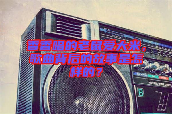 香香唱的老鼠愛大米，歌曲背后的故事是怎樣的？