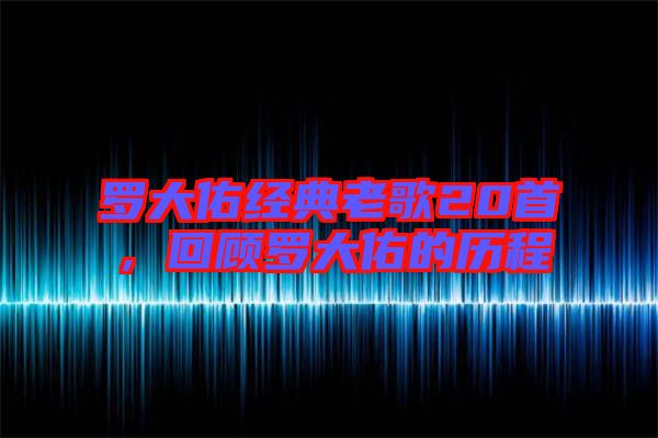 羅大佑經典老歌20首，回顧羅大佑的歷程