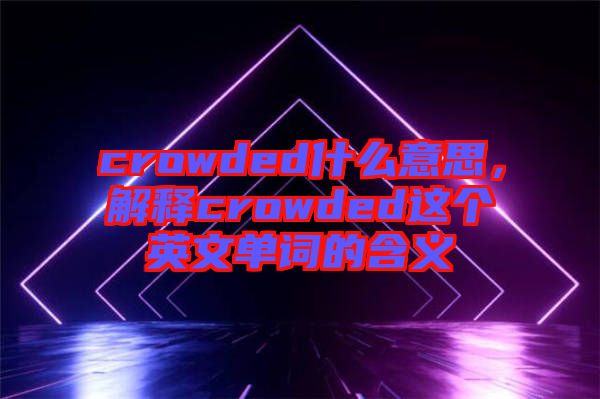 crowded什么意思，解釋crowded這個英文單詞的含義