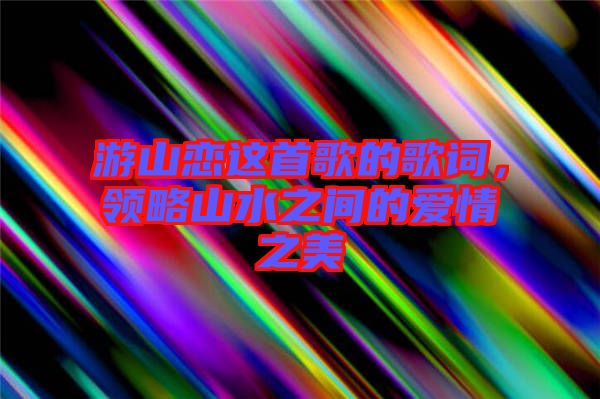 游山戀這首歌的歌詞，領略山水之間的愛情之美