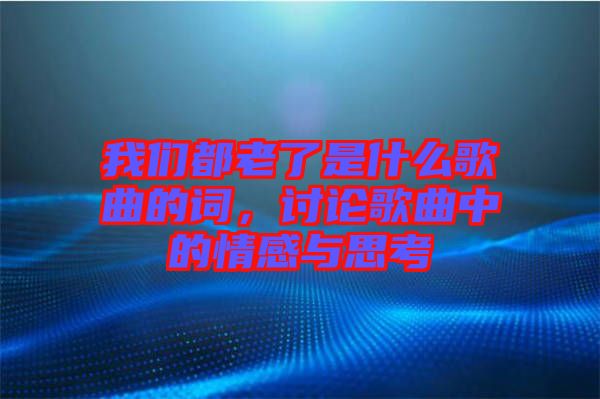 我們都老了是什么歌曲的詞，討論歌曲中的情感與思考