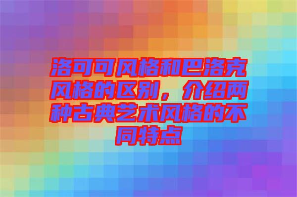 洛可可風格和巴洛克風格的區別，介紹兩種古典藝術風格的不同特點