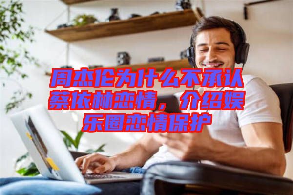 周杰倫為什么不承認蔡依林戀情，介紹娛樂圈戀情保護