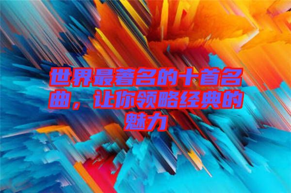 世界最著名的十首名曲，讓你領略經典的魅力