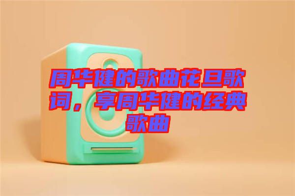 周華健的歌曲花旦歌詞，享周華健的經(jīng)典歌曲