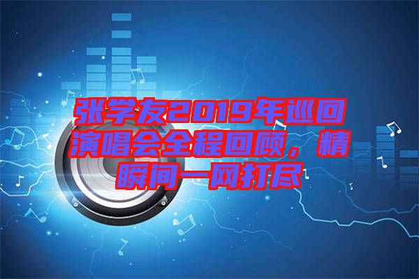 張學友2019年巡回演唱會全程回顧，精瞬間一網(wǎng)打盡