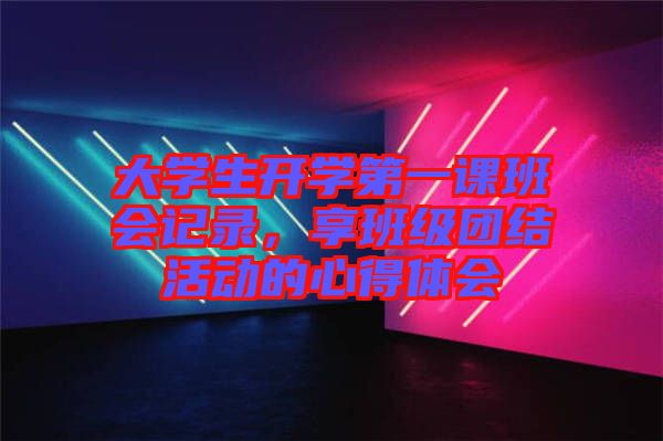 大學(xué)生開學(xué)第一課班會記錄，享班級團(tuán)結(jié)活動的心得體會