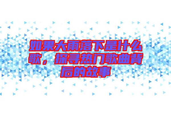 如果大雨落下是什么歌，探尋熱門歌曲背后的故事