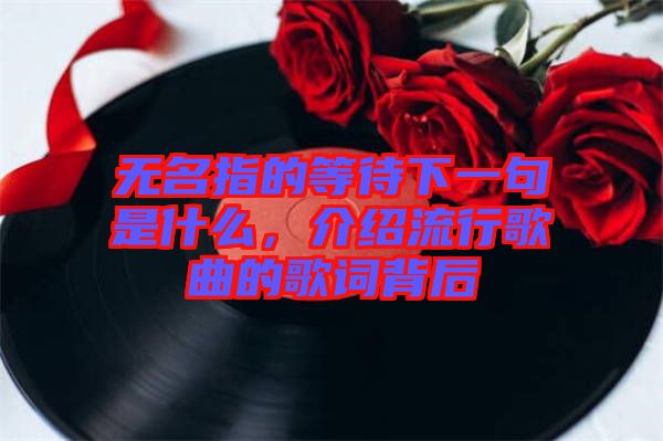 無名指的等待下一句是什么，介紹流行歌曲的歌詞背后