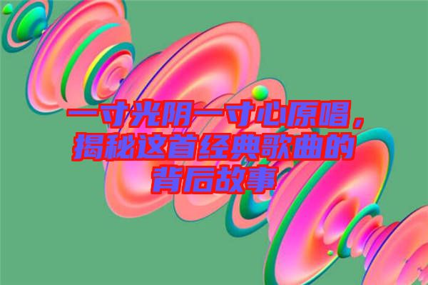 一寸光陰一寸心原唱，揭秘這首經典歌曲的背后故事