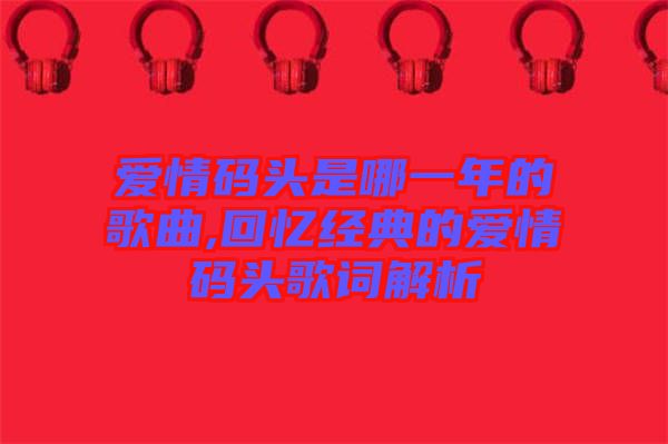 愛情碼頭是哪一年的歌曲,回憶經典的愛情碼頭歌詞解析