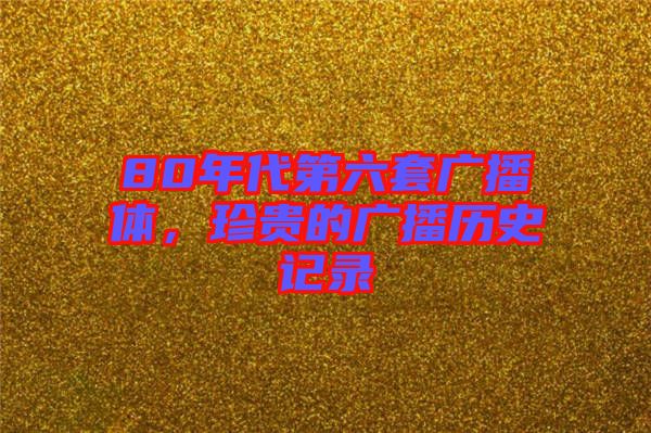 80年代第六套廣播體，珍貴的廣播歷史記錄