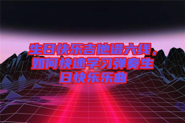 生日快樂吉他譜六線，如何快速學習彈奏生日快樂樂曲