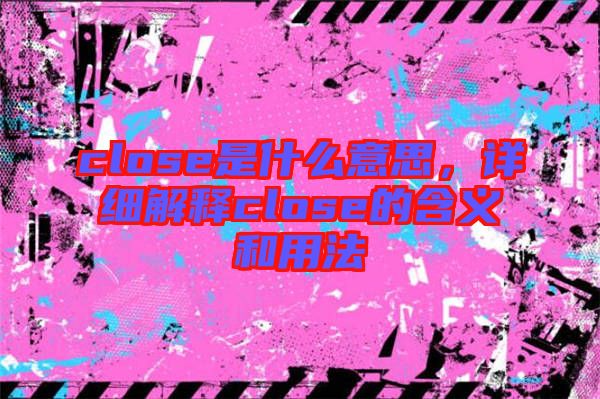 close是什么意思，詳細(xì)解釋close的含義和用法