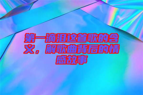 第一滴淚這首歌的含義，解歌曲背后的情感故事