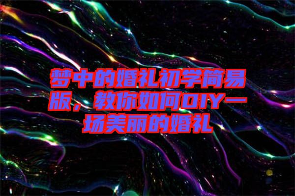 夢中的婚禮初學簡易版，教你如何DIY一場美麗的婚禮