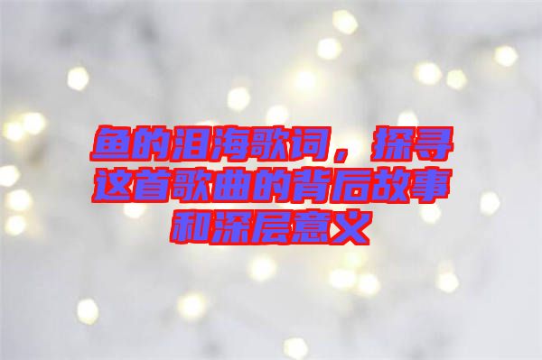 魚的淚海歌詞，探尋這首歌曲的背后故事和深層意義