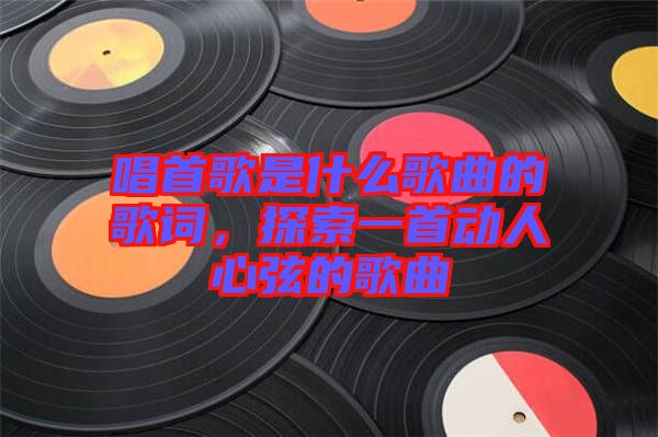 唱首歌是什么歌曲的歌詞，探索一首動人心弦的歌曲