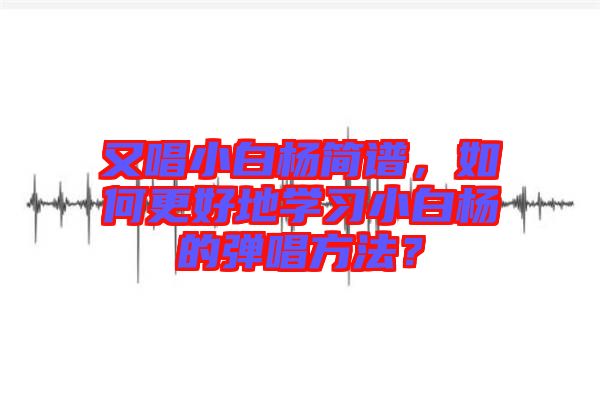 又唱小白楊簡譜，如何更好地學習小白楊的彈唱方法？